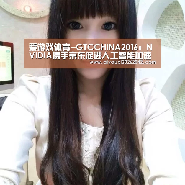 爱游戏体育-GTCCHINA2016:NVIDIA携手京东促进人工智能加速落地(图3) 爱游戏直播
