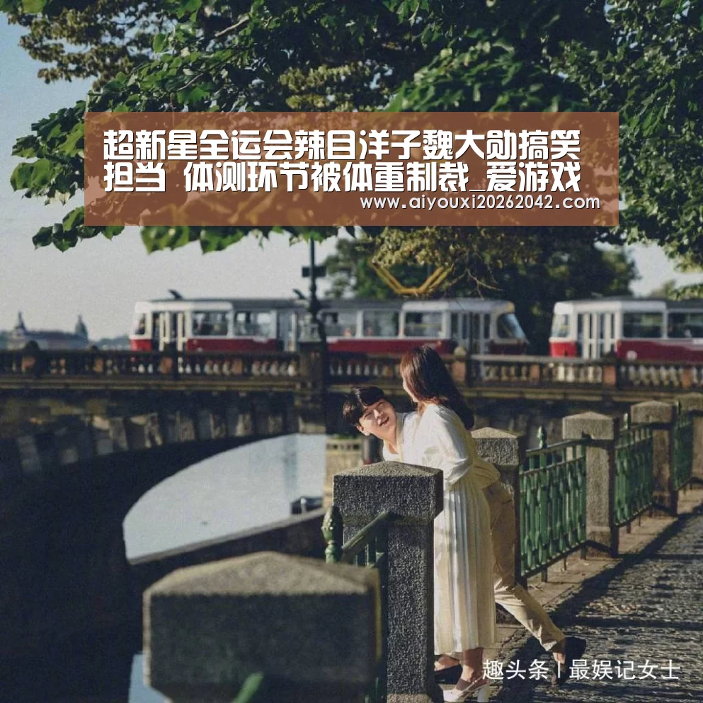 超新星全运会辣目洋子魏大勋搞笑担当 体测环节被体重制裁_爱游戏下载(图2) 爱游戏赛事