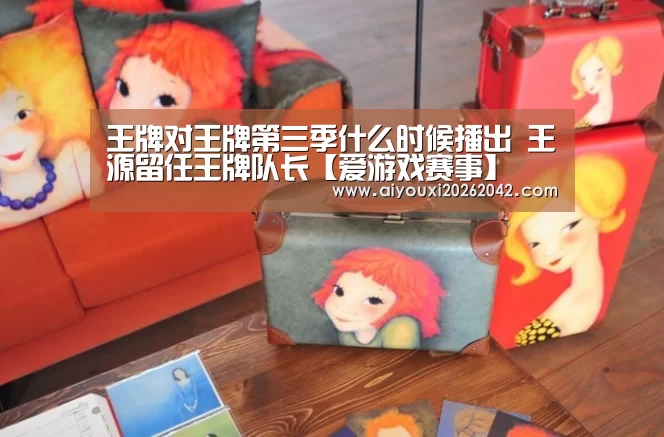 王牌对王牌第三季什么时候播出 王源留任王牌队长【爱游戏赛事】(图2) 爱游戏直播